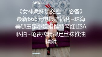 《女神嫩妹足交控❤️必备》最新666元电报群福利~珠海美腿玉足小姐姐推特网红LISA私拍~龟责榨精裸足丝袜推油精射