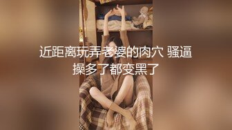 近距离玩弄老婆的肉穴 骚逼操多了都变黑了