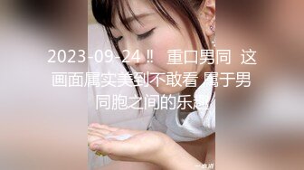 2023-09-24 ‼️重口男同  这画面属实美到不敢看 属于男同胞之间的乐趣