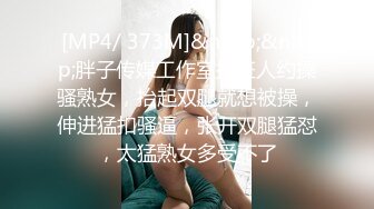 [MP4/ 373M]&nbsp;&nbsp;胖子传媒工作室接班人约操骚熟女，抬起双腿就想被操，伸进猛扣骚逼，张开双腿猛怼，太猛熟女多受不了