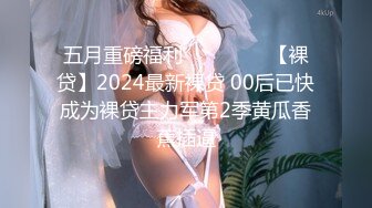 五月重磅福利❤️❤️❤️【裸贷】2024最新裸贷 00后已快成为裸贷主力军第2季黄瓜香蕉插逼