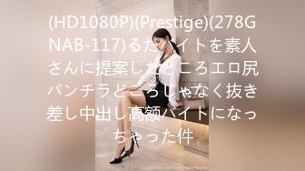 (HD1080P)(Prestige)(278GNAB-117)るたバイトを素人さんに提案したところエロ尻パンチラどころじゃなく抜き差し中出し高额バイトになっちゃった件