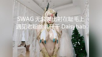 SWAG 无套拔出射在耻毛上遇见老粉丝就开干 Daisybaby