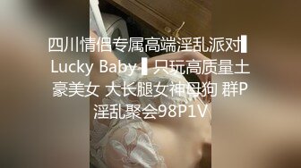 四川情侣专属高端淫乱派对▌Lucky Baby ▌只玩高质量土豪美女 大长腿女神母狗 群P淫乱聚会98P1V