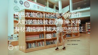 极品尤物ChineseBunny新作 大奶学生妹被老师爆操 火辣身材清纯学妹被大鸡巴彻底征服