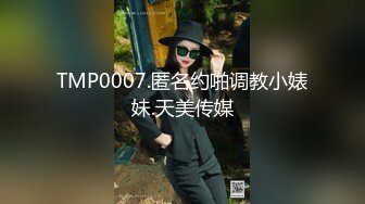 TMP0007.匿名约啪调教小婊妹.天美传媒