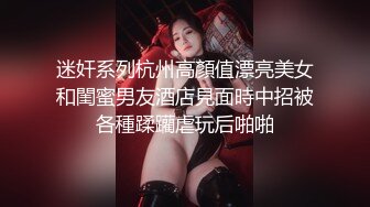 迷奸系列杭州高顏值漂亮美女和閨蜜男友酒店見面時中招被各種蹂躪虐玩后啪啪