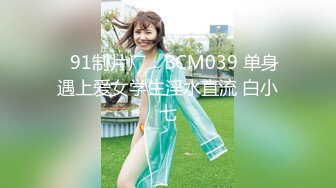 ✿91制片厂✿ BCM039 单身遇上爱女学生淫水直流 白小七