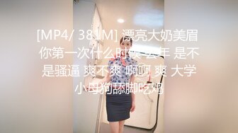 [MP4/ 381M] 漂亮大奶美眉 你第一次什么时候 去年 是不是骚逼 爽不爽 啊啊 爽 大学小母狗舔脚吃鸡