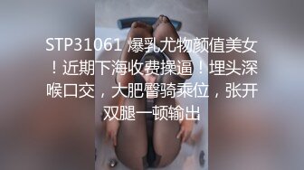 STP31061 爆乳尤物颜值美女！近期下海收费操逼！埋头深喉口交，大肥臀骑乘位，张开双腿一顿输出