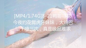 [MP4/1.74G]8-21鸭哥寻花 今夜约花臂虎牙妹妹，大鸡巴给干喷三次，真是极品难求