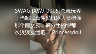 SWAG [XWJ-0005]恣意玩弄！当超拟真性爱机器人长得像那个前女友，被分手的恨都一次狠狠发泄吧！ Princessdolly