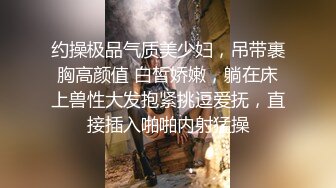 约操极品气质美少妇，吊带裹胸高颜值 白皙娇嫩，躺在床上兽性大发抱紧挑逗爱抚，直接插入啪啪内射猛操