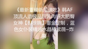 《最新重磅新瓜速吃》韩AF顶流人造极品巨乳肉感大肥臀女神【BJ徐婉】重金定制，蓝色女仆装精油水晶棒紫薇~炸裂