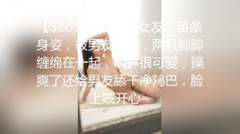 【360酒店】嘻哈女友，苗条身姿，被男友抱操，两只脚脚缠绵在一起，叫声很可爱，操爽了还给男友舔干净鸡巴，脸上贼开心~