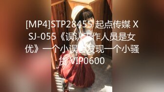 [MP4]STP28455 起点传媒 XSJ-055《误认工作人员是女优》一个小误会发现一个小骚货 VIP0600