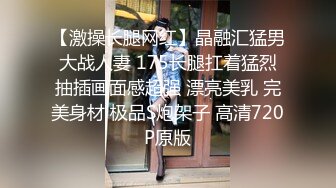 【激操长腿网红】晶融汇猛男大战人妻 175长腿扛着猛烈抽插画面感超强 漂亮美乳 完美身材 极品S炮架子 高清720P原版