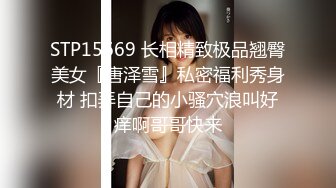 STP15669 长相精致极品翘臀美女『唐泽雪』私密福利秀身材 扣弄自己的小骚穴浪叫好痒啊哥哥快来