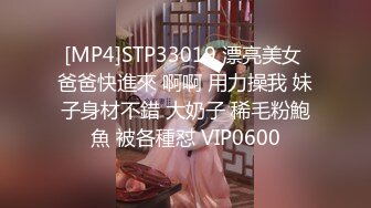 [MP4]STP33019 漂亮美女 爸爸快進來 啊啊 用力操我 妹子身材不錯 大奶子 稀毛粉鮑魚 被各種怼 VIP0600