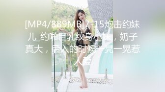 [MP4/889MB]7-15炮击约妹儿_约啪巨乳纹身小妹，奶子真大，后入的时候一晃一晃惹人爱