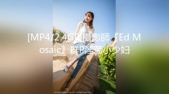 [MP4/2.4GB]攝影師『Ed Mosaic』群P淫荡小少妇