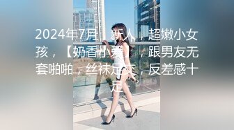 2024年7月，新人，超嫩小女孩，【奶香小爱】，跟男友无套啪啪，丝袜足交，反差感十足