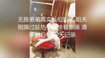 无良弟弟真实乱伦姐姐 姐夫刚操过趁热乎我接着爆操 清晰对白 附聊天记录