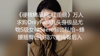 《硬核精品网_红重磅》万人求购OnlyFans九头身极品尤物S级女神Saero解锁私拍~蜂腰翘臀巨根捣穴蜜桃臀后入