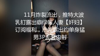 ❤️11月炸裂流出，推特大波乳钉露出癖绿帽人妻【奸妇】订阅福利，户外露出约单身猛男3P无套内射