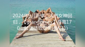 2024年9月新作，人气女神回归，【grandeeney】身高170，脸蛋精致甜美佳人 (1)