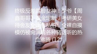 终极反差露脸女神！少爷【周鑫哥哥】重金定制，考研美女待舍友全走后私拍，全裸自摸模仿被肏满嘴各种骚话听的热血沸腾 (12)