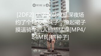 [2DF2] 太子探花极品深夜场约了个短发萌妹子，撩起裙子摸逼骑坐后入抽插猛操[MP4/84MB][BT种子]