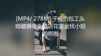 [MP4/ 278M] 干瘦的包工头暗藏摄像头酒店花重金找小姐啪啪啪