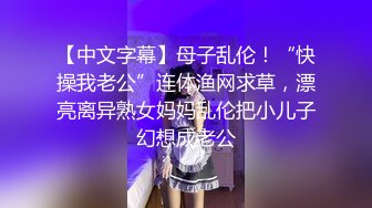 【中文字幕】母子乱伦！“快操我老公”连体渔网求草，漂亮离异熟女妈妈乱伦把小儿子幻想成老公