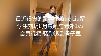 最近很火的留学生June Liu留学生刘玥8月最新与老外1v2会员视频 骚劲透到骨子里