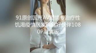 91原创国产AV剧情专治疗性饥渴疫情居家隔离好伙伴1080P高清版