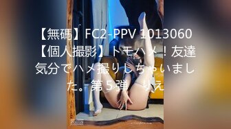 【無碼】FC2-PPV 1013060 【個人撮影】トモハメ！友達気分でハメ撮りしちゃいました。第５弾　りえ