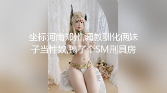 坐标河南郑州,调教驯化俩妹子当性奴,搞了个SM刑具房