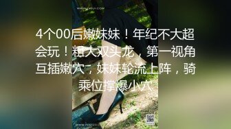 4个00后嫩妹妹！年纪不大超会玩！粗大双头龙，第一视角互插嫩穴，妹妹轮流上阵，骑乘位撑爆小穴