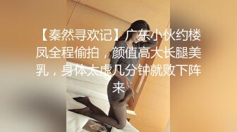 【秦然寻欢记】广东小伙约楼凤全程偷拍，颜值高大长腿美乳，身体太虚几分钟就败下阵来