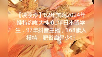 【凌凌漆】02年美院2024年推特约啪大神 01年日本留学生，97年抖音主播，168素人模特，肥臀离异少妇