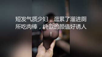 短发气质少妇，逛累了溜进厕所吃肉棒，纯欲的颜值好诱人！