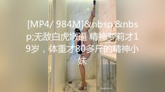 [MP4/ 984M]&nbsp;&nbsp;无敌白虎嫩逼 精神萝莉才19岁，体重才80多斤的精神小妹