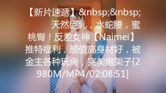 【新片速遞】&nbsp;&nbsp;⚫️⚫️天然巨乳，水蛇腰，蜜桃臀！反差女神【Naimei】推特福利，颜值高身材好，被金主各种玩肏，完美炮架子[2980M/MP4/02:08:51]