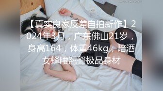 【真实良家反差自拍新作】2024年3月，广东佛山21岁，身高164，体重46kg，陪酒女蜂腰翘臀极品身材