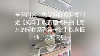 全网同名，极品网红反差福利姬【奶咪】收费剧情私拍【房东的玩物系列第一集】以身抵债，无套内射