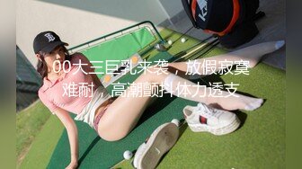 00大三巨乳来袭，放假寂寞难耐，高潮颤抖体力透支