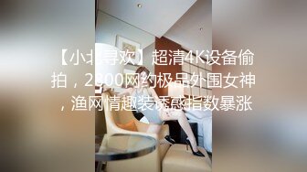 【小北寻欢】超清4K设备偷拍，2800网约极品外围女神，渔网情趣装诱惑指数暴涨