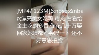 [MP4/ 123M]&nbsp;&nbsp;漂亮美女吃鸡 毒龙 看看给金主吃的多香 你花几十万娶回家她嗅都不会嗅一下 还不好意思拍脸