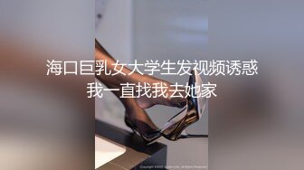 海口巨乳女大学生发视频诱惑我一直找我去她家